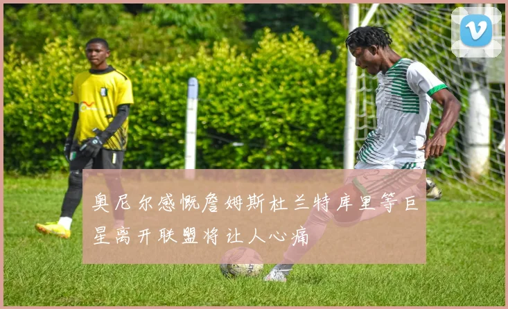 奥尼尔感慨詹姆斯杜兰特库里等巨星离开联盟将让人心痛