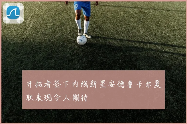 开拓者签下内线新星安德鲁卡尔夏联表现令人期待