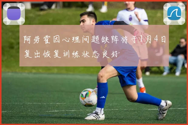 阿劳霍因心理问题缺阵将于1月4日复出恢复训练状态良好