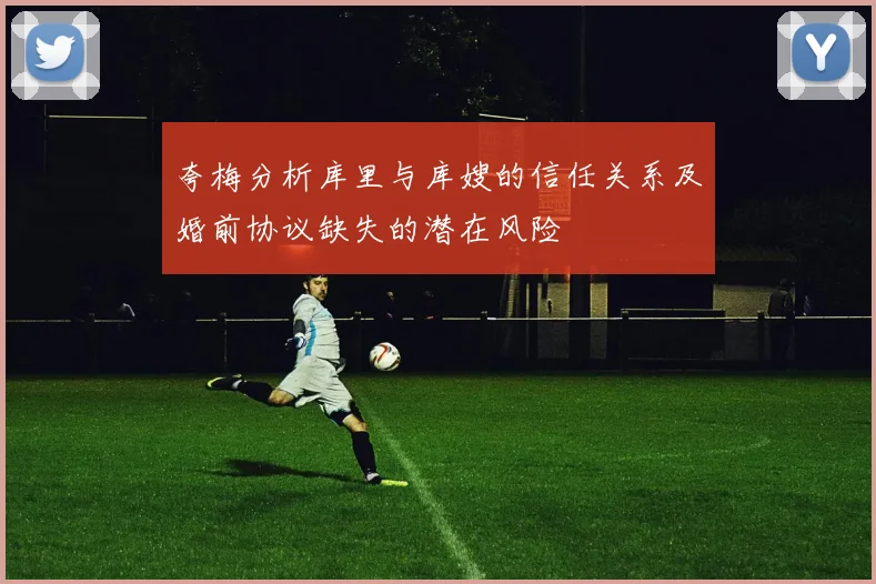 夸梅分析库里与库嫂的信任关系及婚前协议缺失的潜在风险