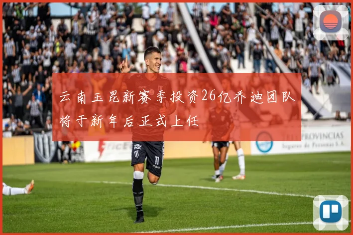 云南玉昆新赛季投资26亿乔迪团队将于新年后正式上任