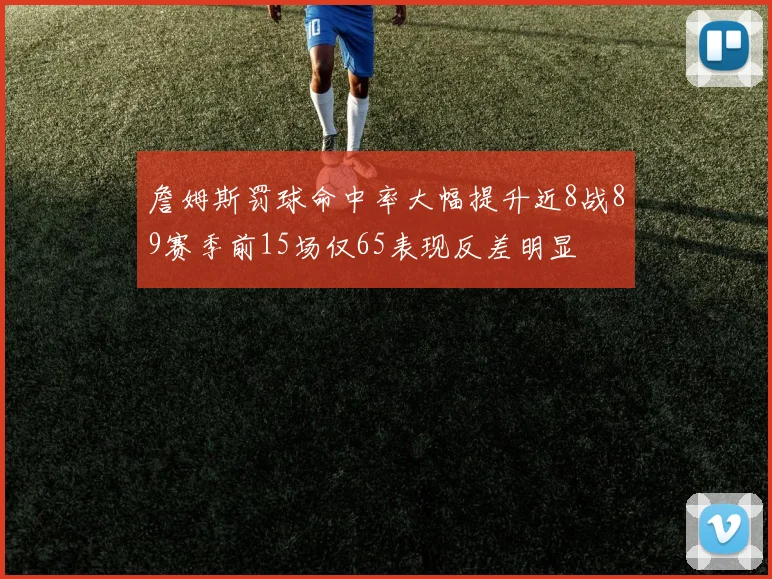 詹姆斯罚球命中率大幅提升近8战89赛季前15场仅65表现反差明显
