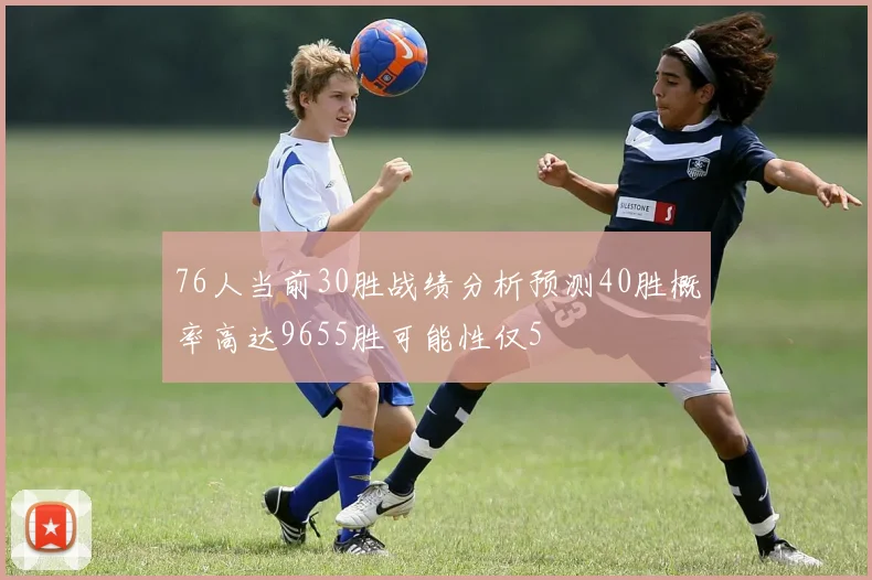 76人当前30胜战绩分析预测40胜概率高达9655胜可能性仅5
