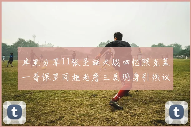 库里分享11张圣诞大战回忆照克莱一哥保罗同框老詹三度现身引热议