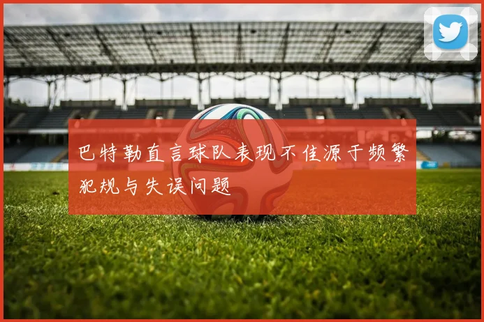 巴特勒直言球队表现不佳源于频繁犯规与失误问题