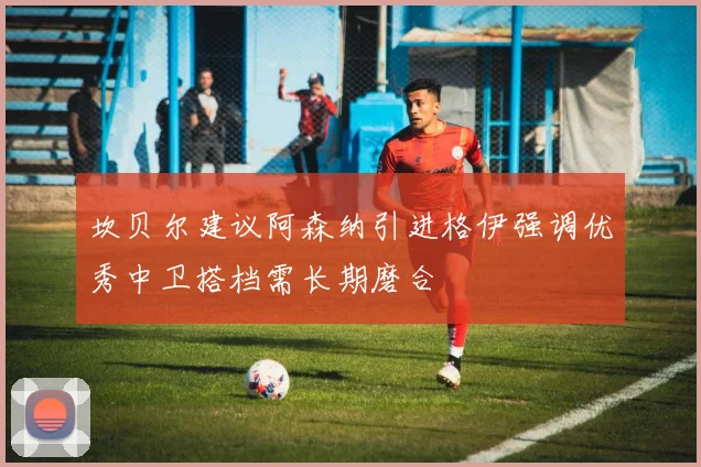 坎贝尔建议阿森纳引进格伊强调优秀中卫搭档需长期磨合