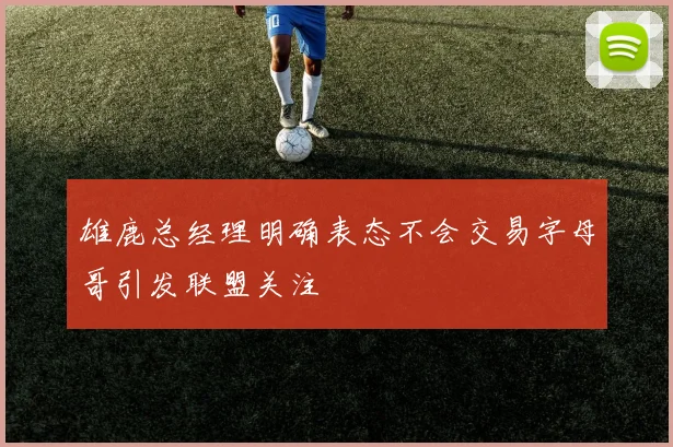 雄鹿总经理明确表态不会交易字母哥引发联盟关注