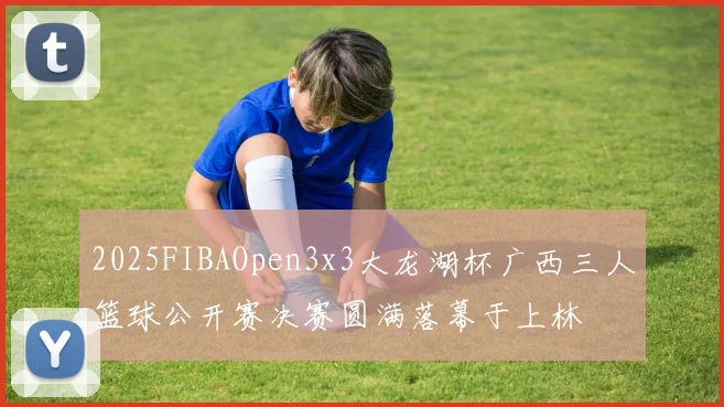 2025FIBAOpen3x3大龙湖杯广西三人篮球公开赛决赛圆满落幕于上林