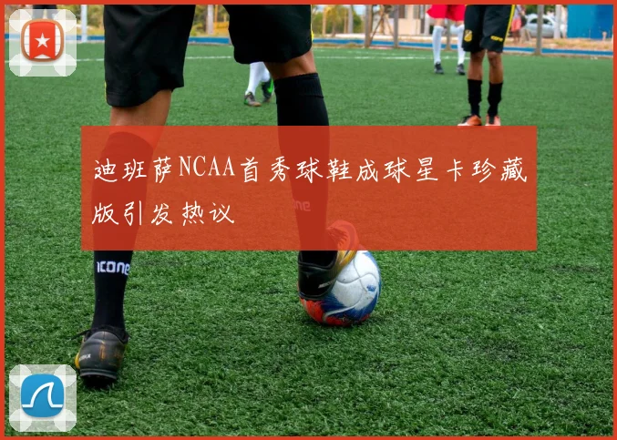 迪班萨NCAA首秀球鞋成球星卡珍藏版引发热议
