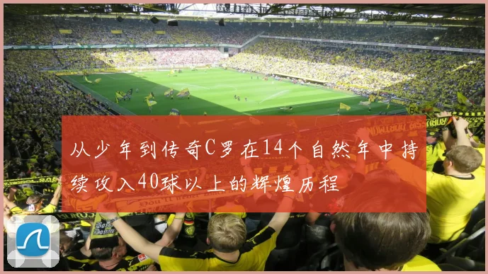 从少年到传奇C罗在14个自然年中持续攻入40球以上的辉煌历程