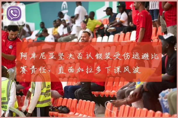 阿库尼亚坚决否认假装受伤逃避比赛责任，直面加拉多下课风波