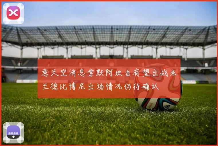 意天空消息索默阿坎吉有望出战米兰德比博尼出场情况仍待确认