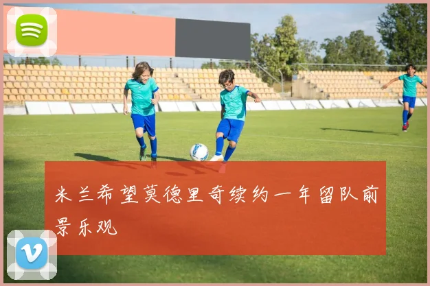 米兰希望莫德里奇续约一年留队前景乐观