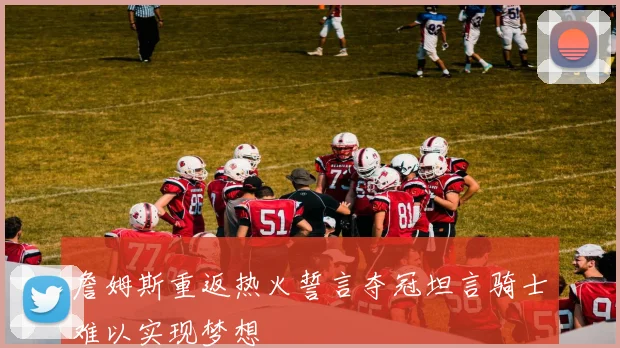 詹姆斯重返热火誓言夺冠坦言骑士难以实现梦想