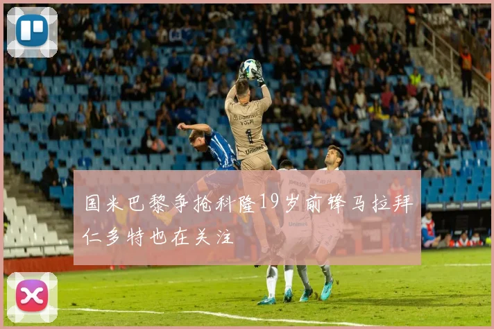 国米巴黎争抢科隆19岁前锋马拉拜仁多特也在关注