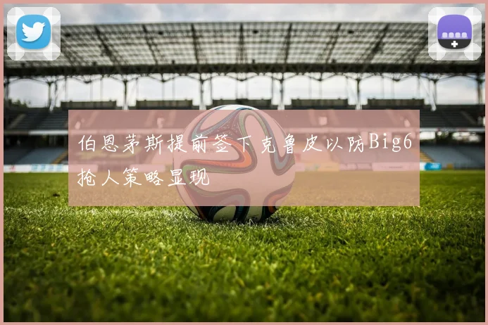 伯恩茅斯提前签下克鲁皮以防Big6抢人策略显现