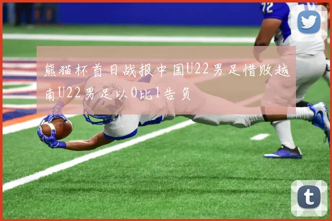 熊猫杯首日战报中国U22男足惜败越南U22男足以0比1告负