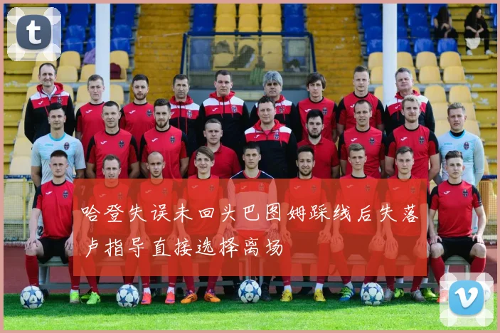 哈登失误未回头巴图姆踩线后失落卢指导直接选择离场
