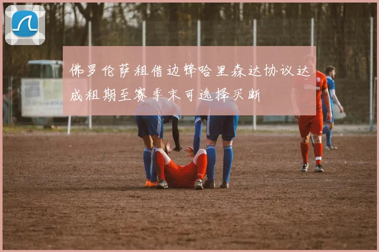 佛罗伦萨租借边锋哈里森达协议达成租期至赛季末可选择买断