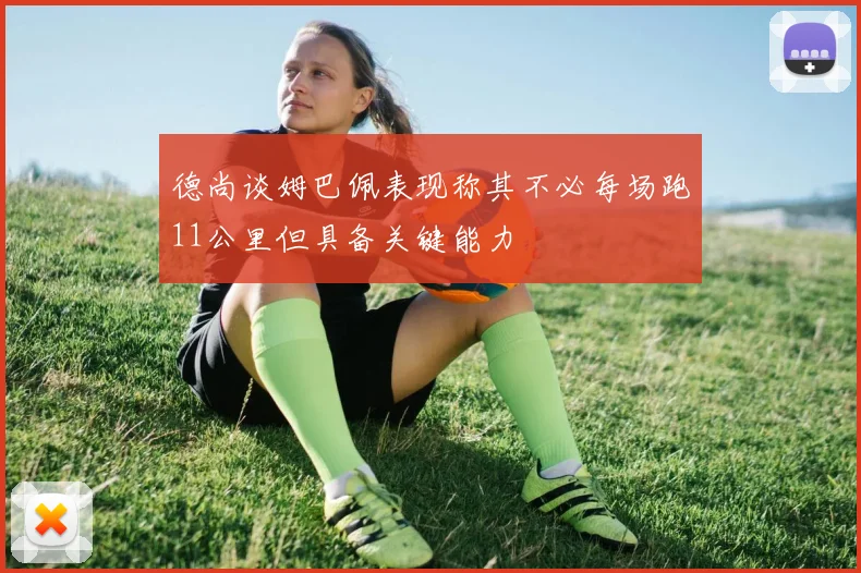 德尚谈姆巴佩表现称其不必每场跑11公里但具备关键能力