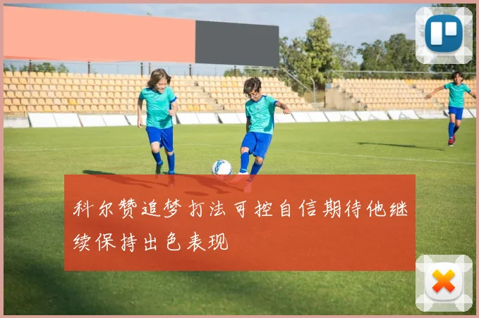科尔赞追梦打法可控自信期待他继续保持出色表现