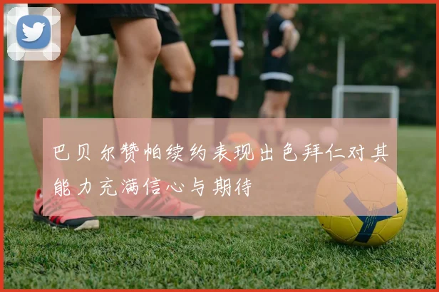 巴贝尔赞帕续约表现出色拜仁对其能力充满信心与期待