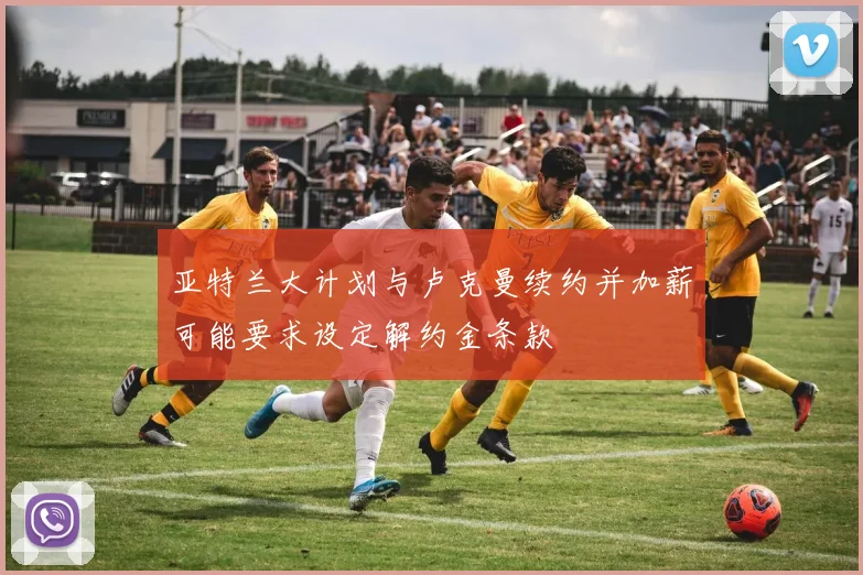 亚特兰大计划与卢克曼续约并加薪可能要求设定解约金条款