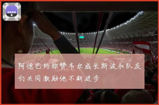 阿德巴约称赞韦尔成长斯波和队友们共同激励他不断进步
