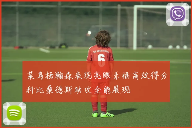 菜鸟杨瀚森表现亮眼乐福高效得分科比桑德斯助攻全能展现