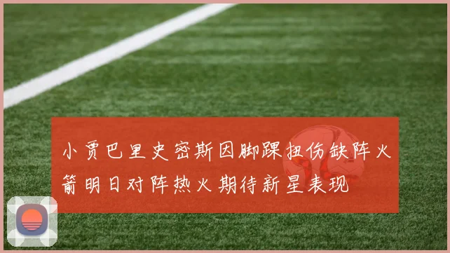 小贾巴里史密斯因脚踝扭伤缺阵火箭明日对阵热火期待新星表现