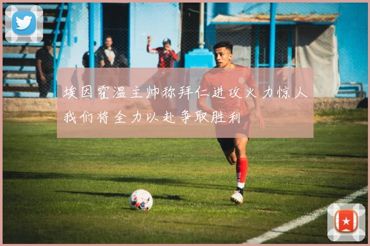 埃因霍温主帅称拜仁进攻火力惊人我们将全力以赴争取胜利