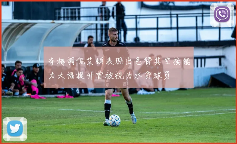 夸梅调侃艾顿表现出色赞其空接能力大幅提升曾被视为水货球员