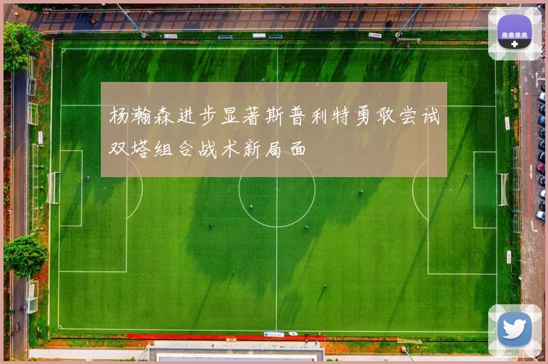 杨瀚森进步显著斯普利特勇敢尝试双塔组合战术新局面