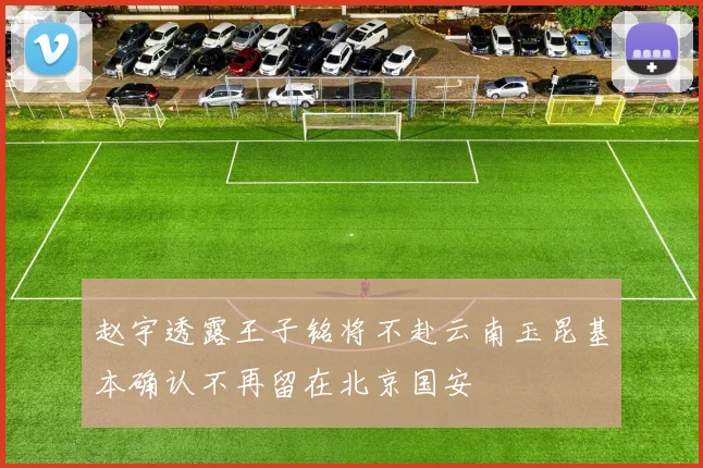 赵宇透露王子铭将不赴云南玉昆基本确认不再留在北京国安