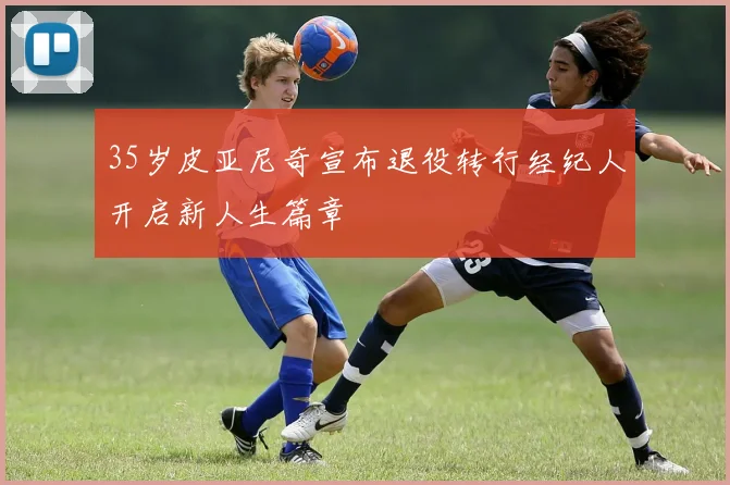 35岁皮亚尼奇宣布退役转行经纪人开启新人生篇章