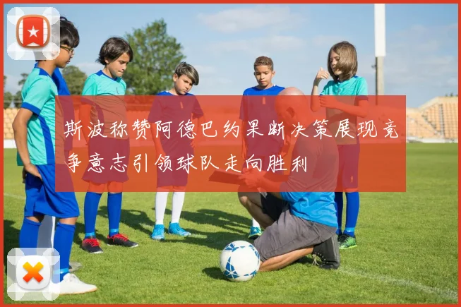 斯波称赞阿德巴约果断决策展现竞争意志引领球队走向胜利