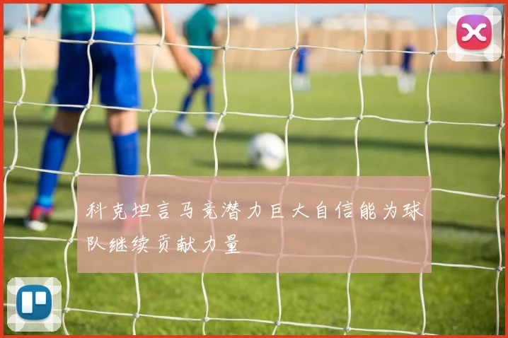 科克坦言马竞潜力巨大自信能为球队继续贡献力量