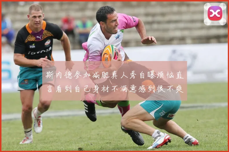 斯内德参加减肥真人秀自曝烦恼直言看到自己身材不满意感到很不爽