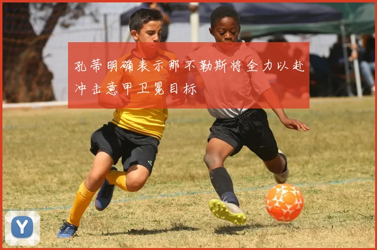 孔蒂明确表示那不勒斯将全力以赴冲击意甲卫冕目标