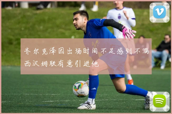 齐尔克泽因出场时间不足感到不满西汉姆联有意引进他