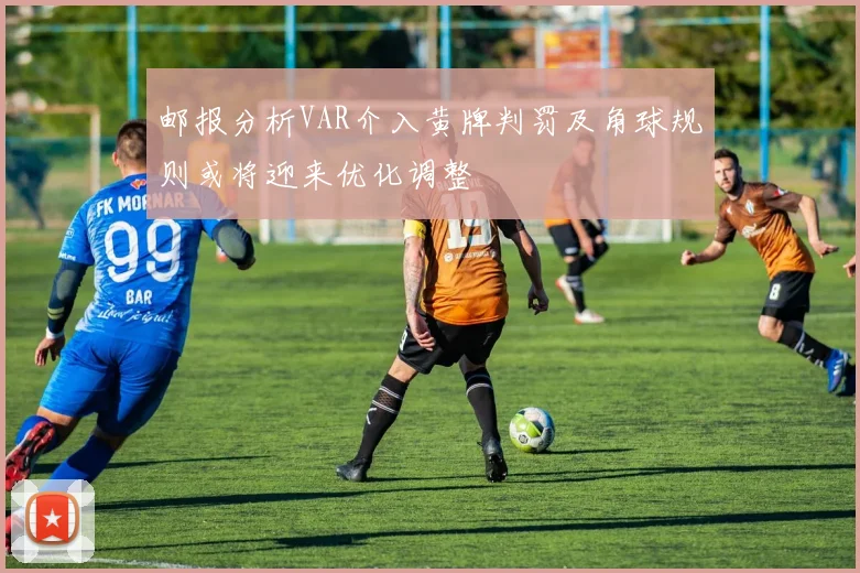 邮报分析VAR介入黄牌判罚及角球规则或将迎来优化调整