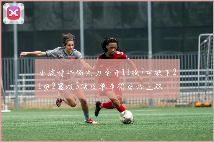小波特半场火力全开11投7中砍下21分2篮板3助攻单节得分均上双