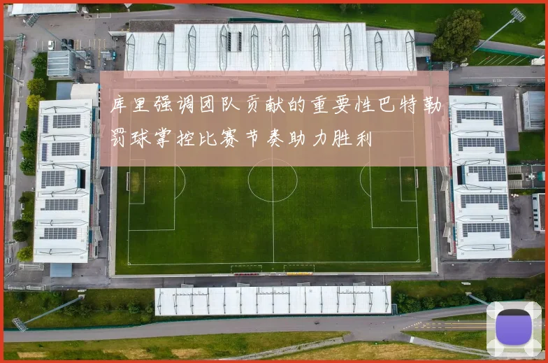 库里强调团队贡献的重要性巴特勒罚球掌控比赛节奏助力胜利