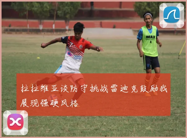 拉拉维亚谈防守挑战雷迪克鼓励我展现强硬风格