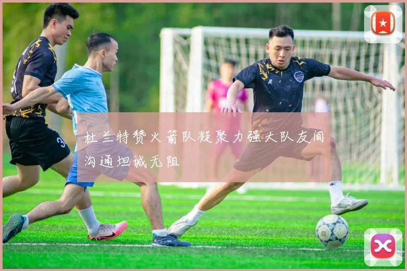 杜兰特赞火箭队凝聚力强大队友间沟通坦诚无阻