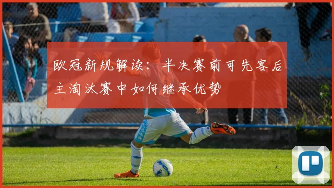 欧冠新规解读：半决赛前可先客后主淘汰赛中如何继承优势