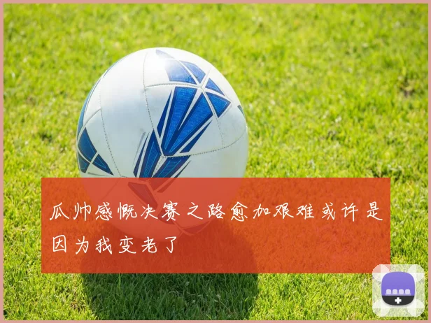 瓜帅感慨决赛之路愈加艰难或许是因为我变老了