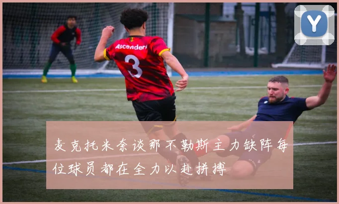 麦克托米奈谈那不勒斯主力缺阵每位球员都在全力以赴拼搏