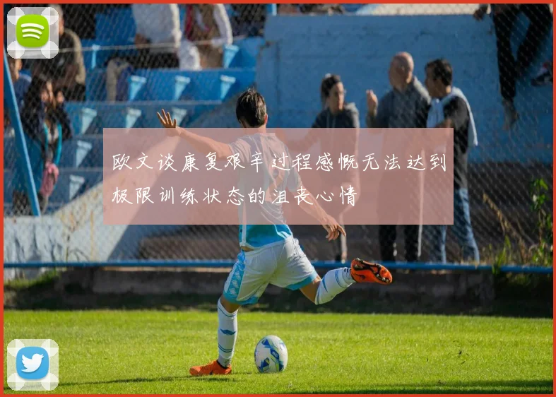 欧文谈康复艰辛过程感慨无法达到极限训练状态的沮丧心情