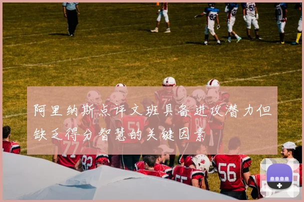 阿里纳斯点评文班具备进攻潜力但缺乏得分智慧的关键因素